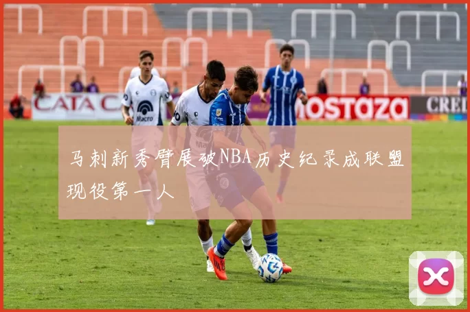 马刺新秀臂展破NBA历史纪录成联盟现役第一人