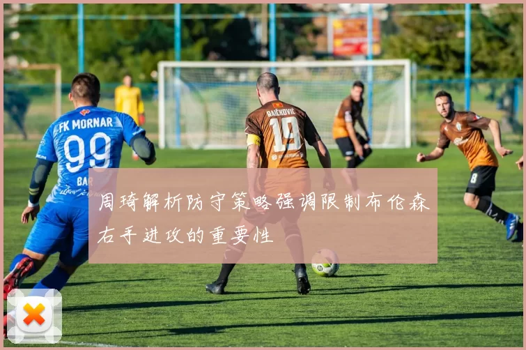 周琦解析防守策略强调限制布伦森右手进攻的重要性