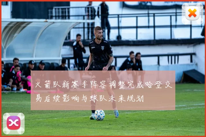 火箭队新赛季阵容调整完成哈登交易后续影响与球队未来规划