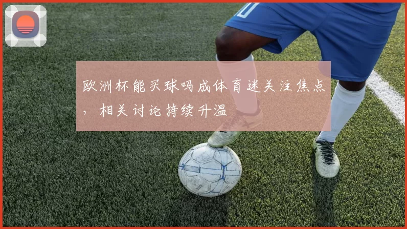 欧洲杯能买球吗成体育迷关注焦点,相关讨论持续升温