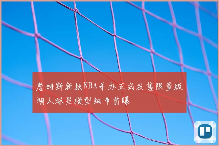 詹姆斯新款NBA手办正式发售限量版湖人球星模型细节首曝