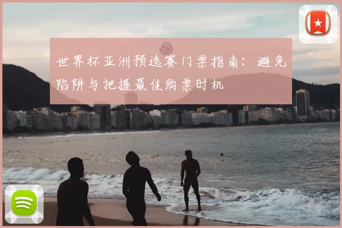 世界杯亚洲预选赛门票指南:避免陷阱与把握最佳购票时机