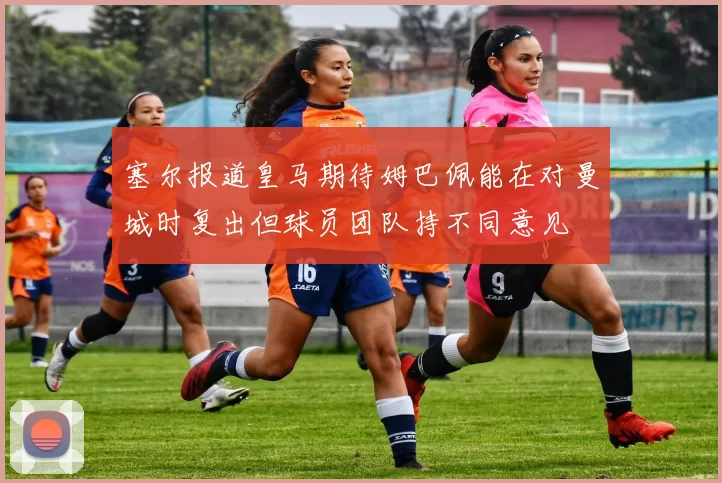 塞尔报道皇马期待姆巴佩能在对曼城时复出但球员团队持不同意见