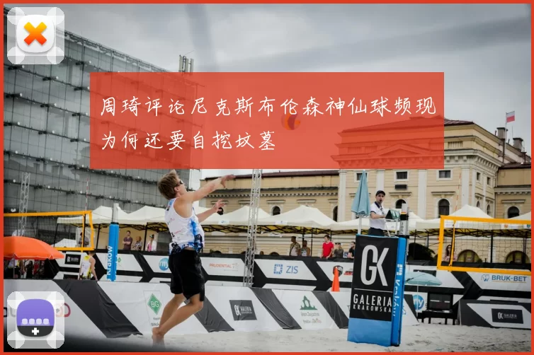 周琦评论尼克斯布伦森神仙球频现为何还要自挖坟墓