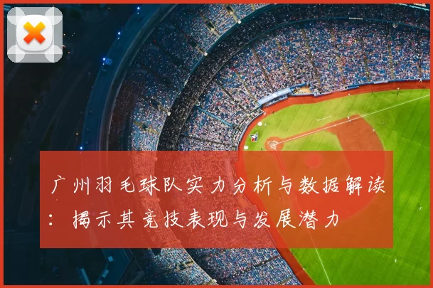 广州羽毛球队实力分析与数据解读：揭示其竞技表现与发展潜力