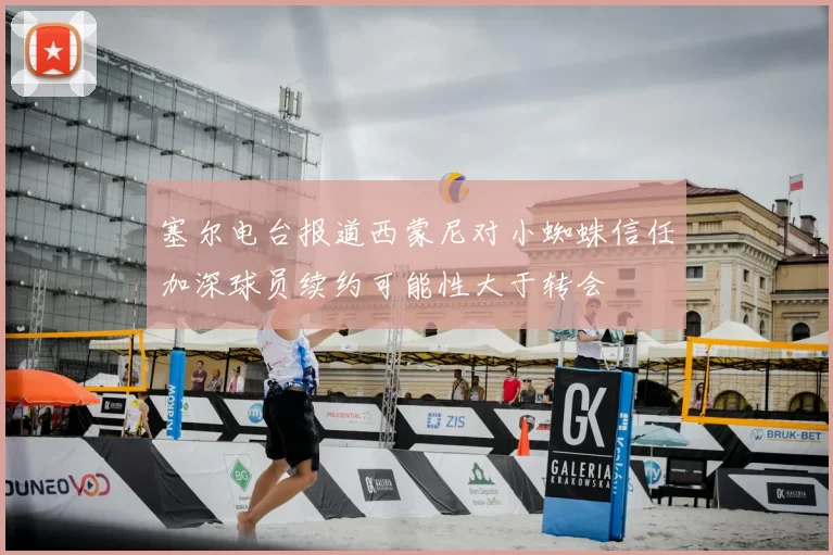 塞尔电台报道西蒙尼对小蜘蛛信任加深球员续约可能性大于转会