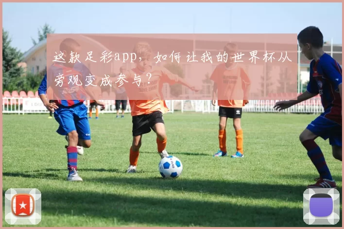 这款足彩app,如何让我的世界杯从旁观变成参与?