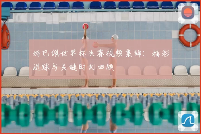 姆巴佩世界杯决赛视频集锦：精彩进球与关键时刻回顾