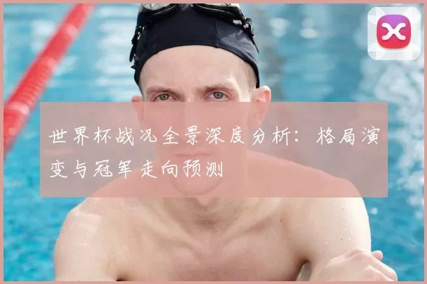 世界杯战况全景深度分析：格局演变与冠军走向预测