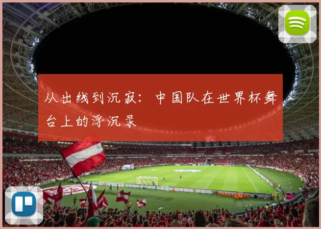 从出线到沉寂:中国队在世界杯舞台上的浮沉录
