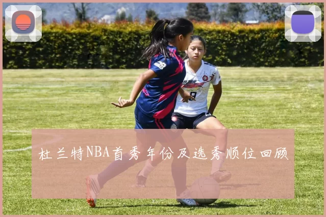 杜兰特NBA首秀年份及选秀顺位回顾