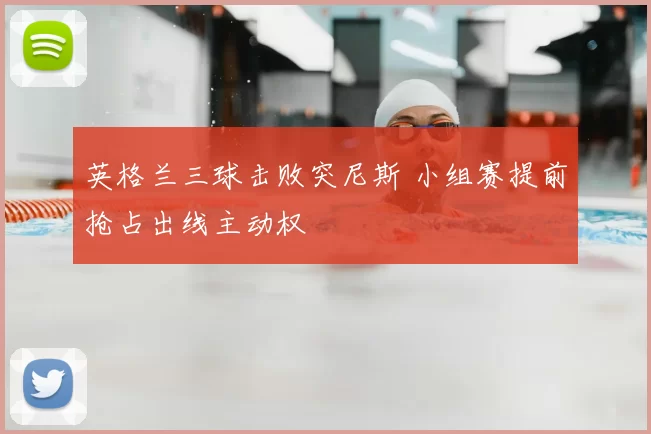 英格兰三球击败突尼斯 小组赛提前抢占出线主动权