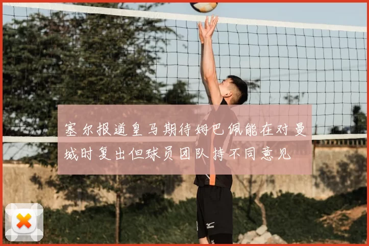 塞尔报道皇马期待姆巴佩能在对曼城时复出但球员团队持不同意见