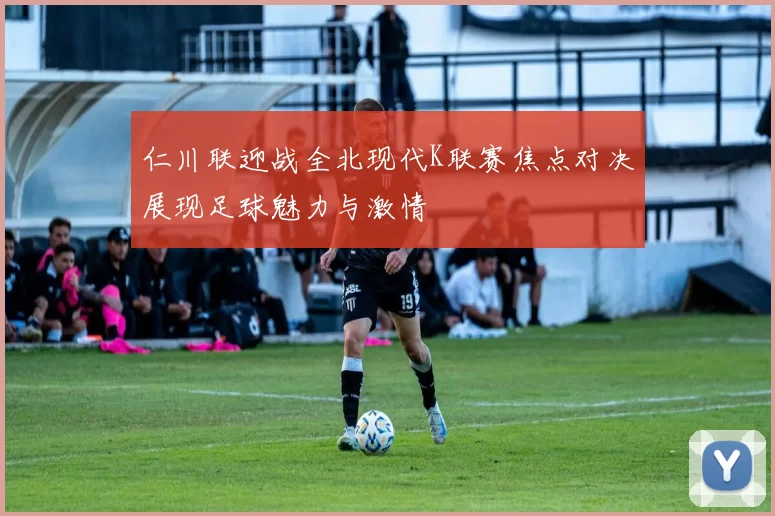 仁川联迎战全北现代K联赛焦点对决展现足球魅力与激情
