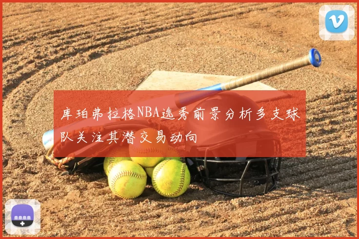 库珀弗拉格NBA选秀前景分析多支球队关注其潜交易动向