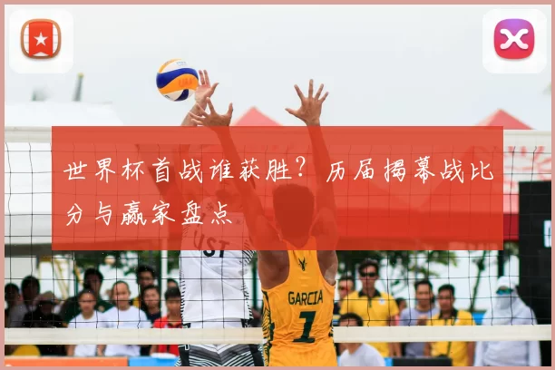 世界杯首战谁获胜?历届揭幕战比分与赢家盘点