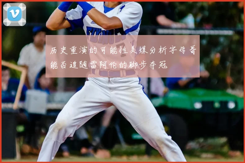 历史重演的可能性美媒分析字母哥能否追随雷阿伦的脚步夺冠