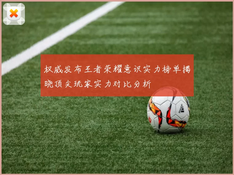 权威发布王者荣耀意识实力榜单揭晓顶尖玩家实力对比分析