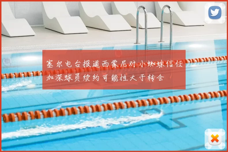 塞尔电台报道西蒙尼对小蜘蛛信任加深球员续约可能性大于转会