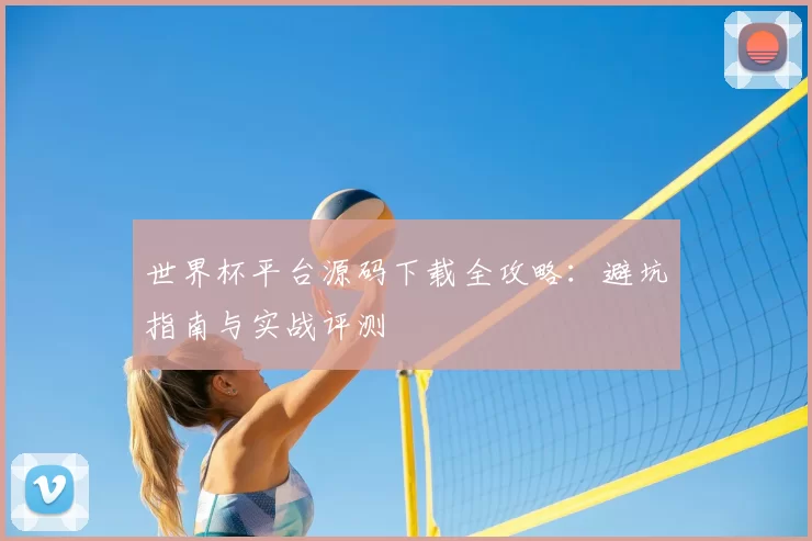 世界杯平台源码下载全攻略：避坑指南与实战评测