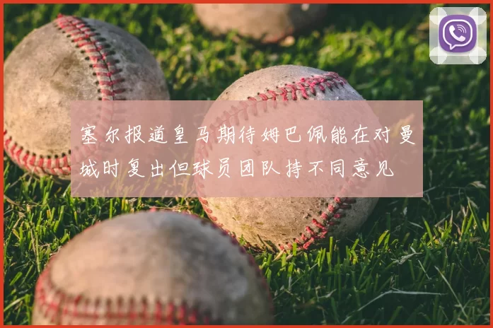 塞尔报道皇马期待姆巴佩能在对曼城时复出但球员团队持不同意见