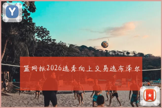 篮网拟2026选秀向上交易选布泽尔