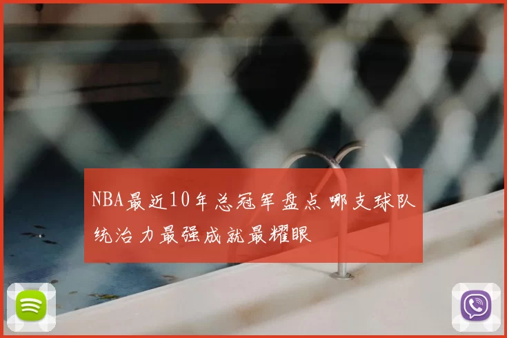 NBA最近10年总冠军盘点 哪支球队统治力最强成就最耀眼