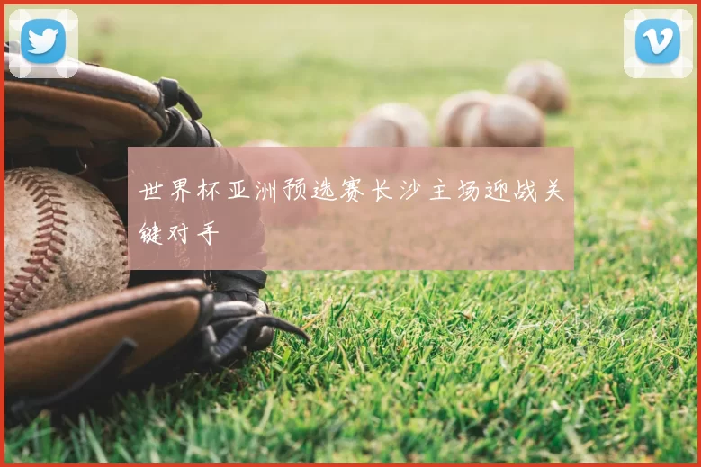 世界杯亚洲预选赛长沙主场迎战关键对手