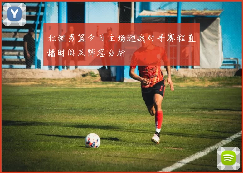 北控男篮今日主场迎战对手赛程直播时间及阵容分析