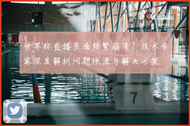 世界杯直播页面频繁崩溃？技术专家深度解析问题根源与解决方案