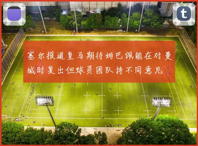 塞尔报道皇马期待姆巴佩能在对曼城时复出但球员团队持不同意见