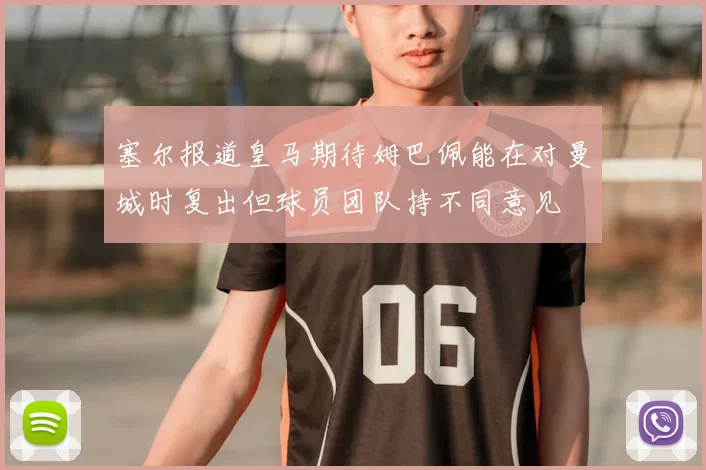 塞尔报道皇马期待姆巴佩能在对曼城时复出但球员团队持不同意见