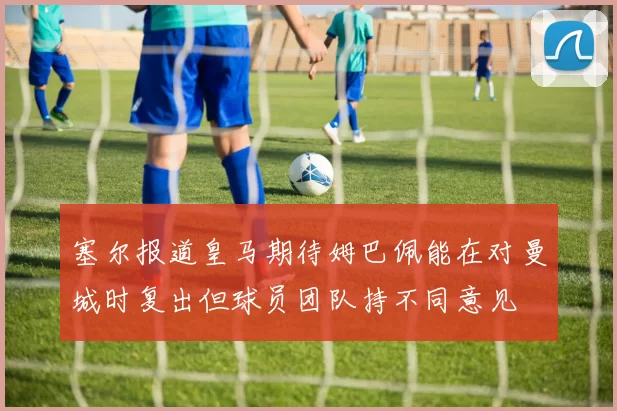 塞尔报道皇马期待姆巴佩能在对曼城时复出但球员团队持不同意见