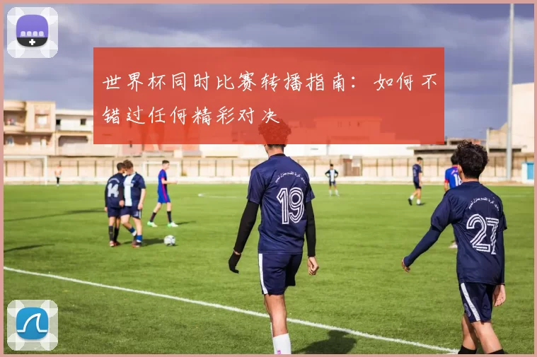 世界杯同时比赛转播指南：如何不错过任何精彩对决