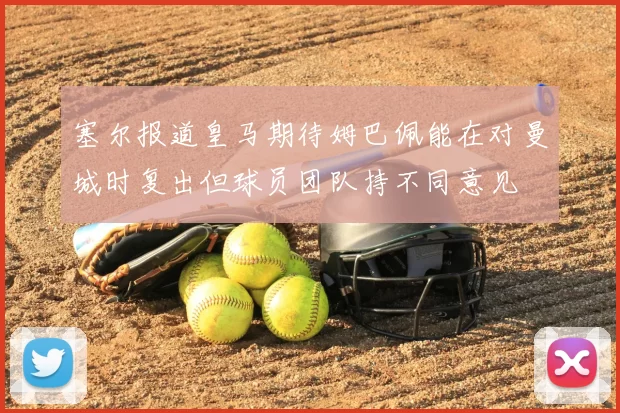 塞尔报道皇马期待姆巴佩能在对曼城时复出但球员团队持不同意见