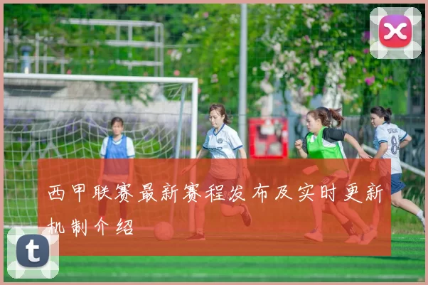 西甲联赛最新赛程发布及实时更新机制介绍
