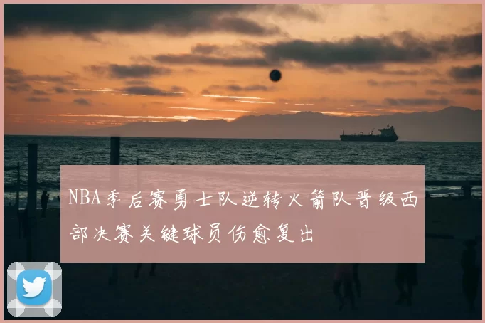 NBA季后赛勇士队逆转火箭队晋级西部决赛关键球员伤愈复出