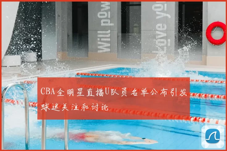 CBA全明星直播U队员名单公布引发球迷关注和讨论