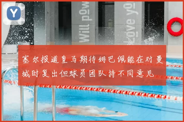 塞尔报道皇马期待姆巴佩能在对曼城时复出但球员团队持不同意见