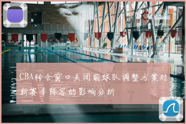 CBA转会窗口关闭前球队调整方案对新赛季阵容的影响分析