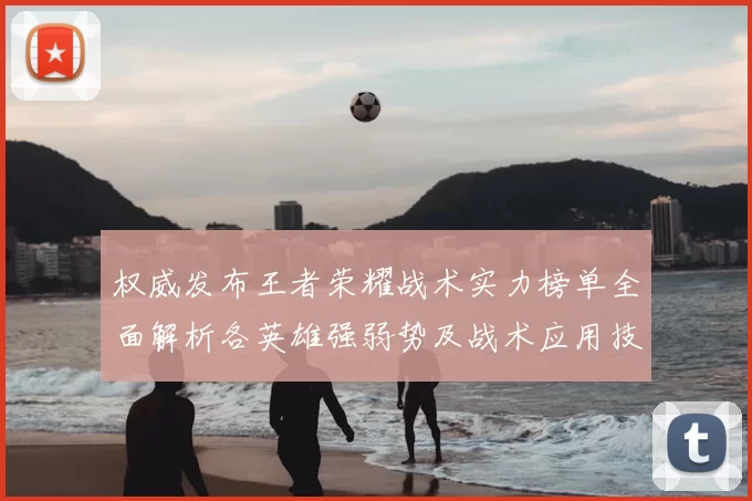 权威发布王者荣耀战术实力榜单全面解析各英雄强弱势及战术应用技巧