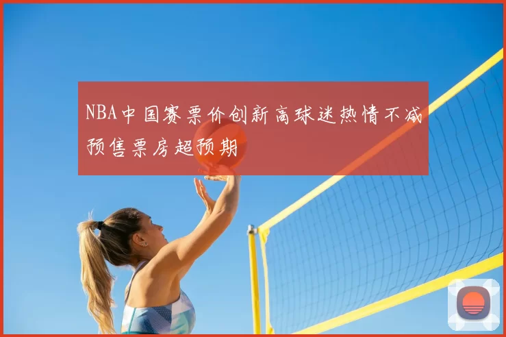 NBA中国赛票价创新高球迷热情不减预售票房超预期