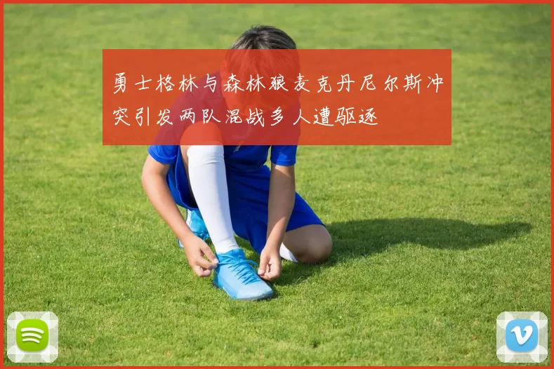 勇士格林与森林狼麦克丹尼尔斯冲突引发两队混战多人遭驱逐