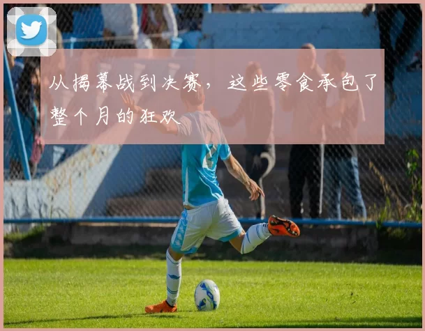 从揭幕战到决赛，这些零食承包了整个月的狂欢