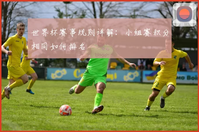 世界杯赛事规则详解：小组赛积分相同如何排名