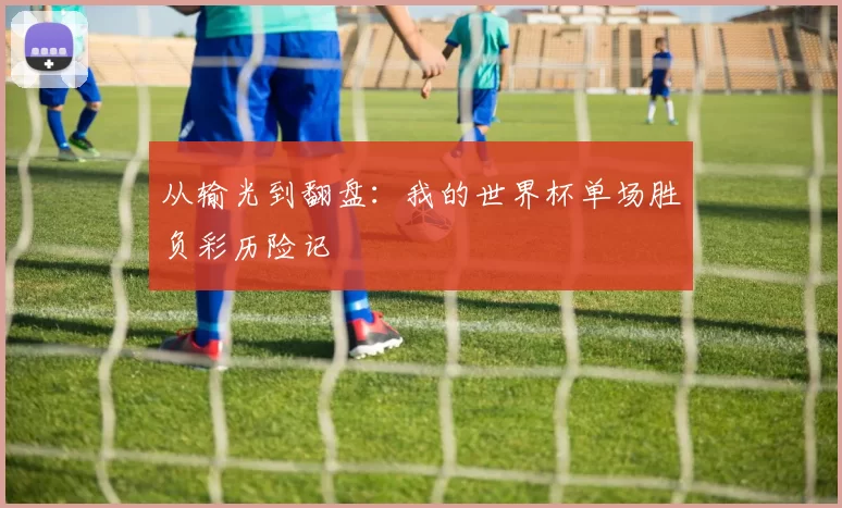 从输光到翻盘：我的世界杯单场胜负彩历险记