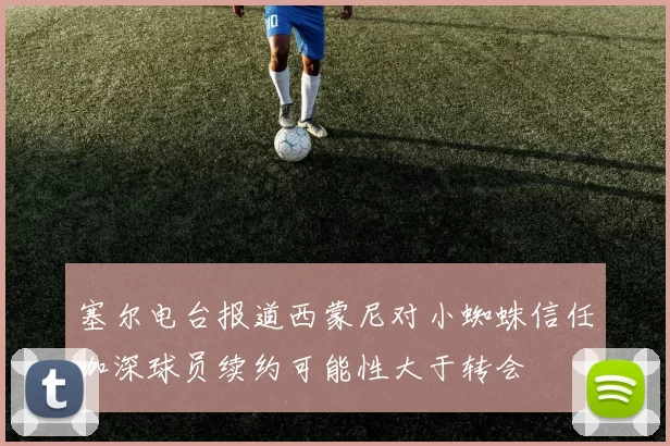 塞尔电台报道西蒙尼对小蜘蛛信任加深球员续约可能性大于转会