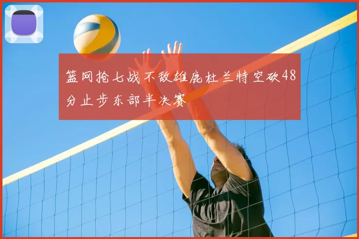 篮网抢七战不敌雄鹿杜兰特空砍48分止步东部半决赛