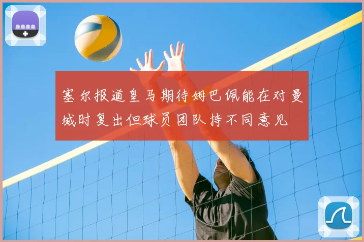 塞尔报道皇马期待姆巴佩能在对曼城时复出但球员团队持不同意见
