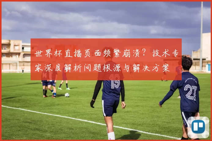 世界杯直播页面频繁崩溃?技术专家深度解析问题根源与解决方案